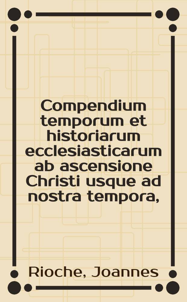 Compendium temporum et historiarum ecclesiasticarum ab ascensione Christi usque ad nostra tempora, : es sacratis & probatis ecclesiasticis scriptoribus desumptum
