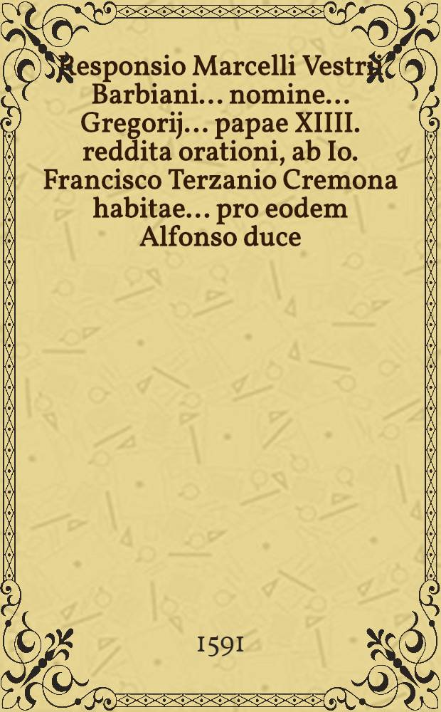 Responsio Marcelli Vestrii Barbiani ... nomine ... Gregorij ... papae XIIII. reddita orationi, ab Io. Francisco Terzanio Cremona habitae ... pro eodem Alfonso duce ... // Oratio ad ... Gregorium ... papam XIV. pro ... duce Ferrariae Alfonso II. Estensi ...