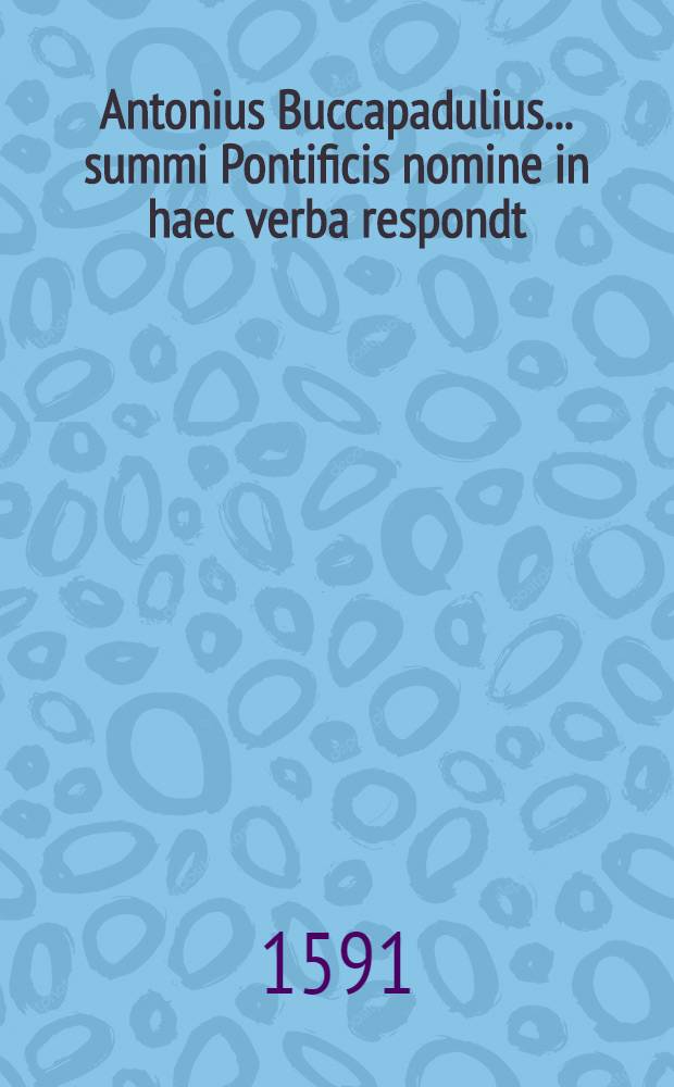Antonius Buccapadulius ... summi Pontificis nomine in haec verba respondt (!) // Ad ... Clementem VIII. Pont. Max. ... oratio, habita dum eidem, reip. Lucensis nomine, ... XVI. Kal. Maii. 1592
