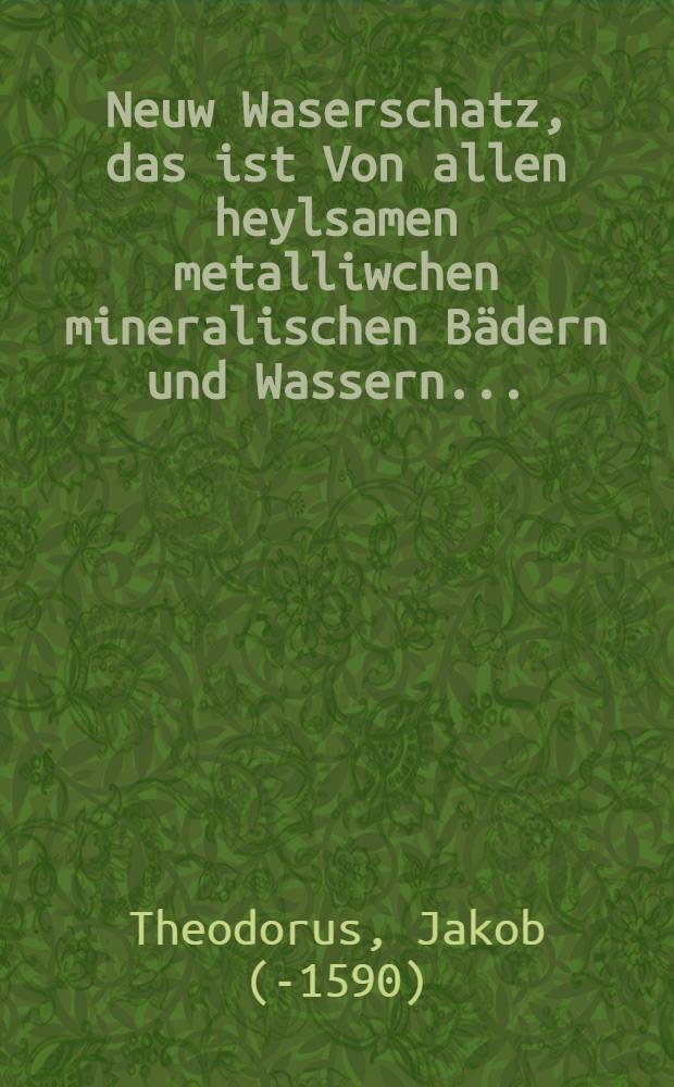 Neuw Waserschatz, das ist Von allen heylsamen metalliwchen mineralischen B&auml;dern und Wassern ...
