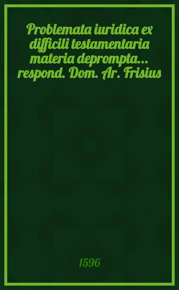Problemata iuridica ex difficili testamentaria materia deprompta ... respond. Dom. Ar. Frisius