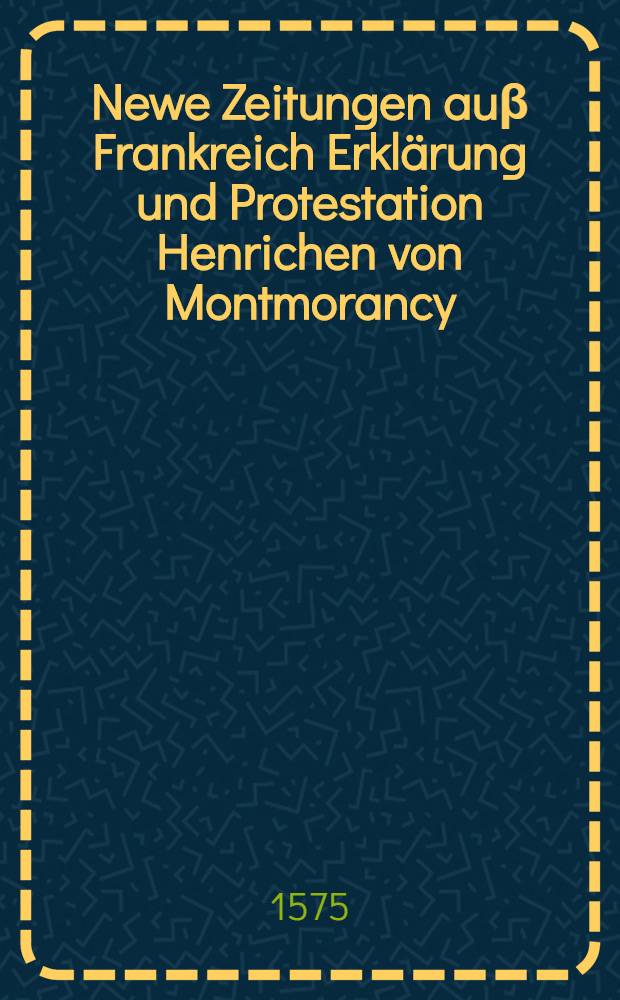 Newe Zeitungen auβ Frankreich Erklärung und Protestation Henrichen von Montmorancy