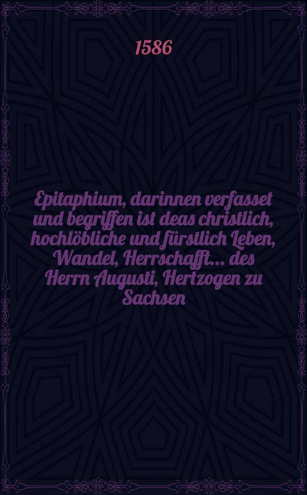 Epitaphium, darinnen verfasset und begriffen ist deas christlich, hochlöbliche und fürstlich Leben, Wandel, Herrschafft ... des Herrn Augusti, Hertzogen zu Sachsen