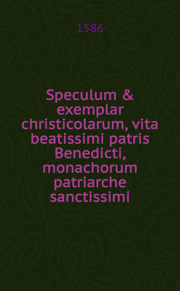 Speculum & exemplar christicolarum, vita beatissimi patris Benedicti, monachorum patriarche sanctissimi