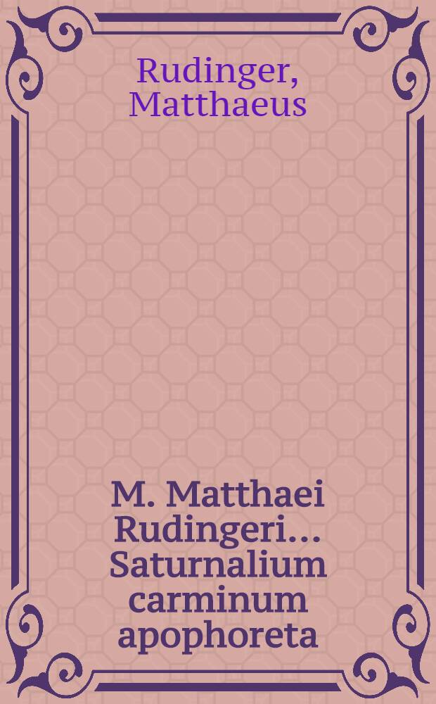 M. Matthaei Rudingeri ... Saturnalium carminum apophoreta : Calendus Novitijs anni 1600 evulgata