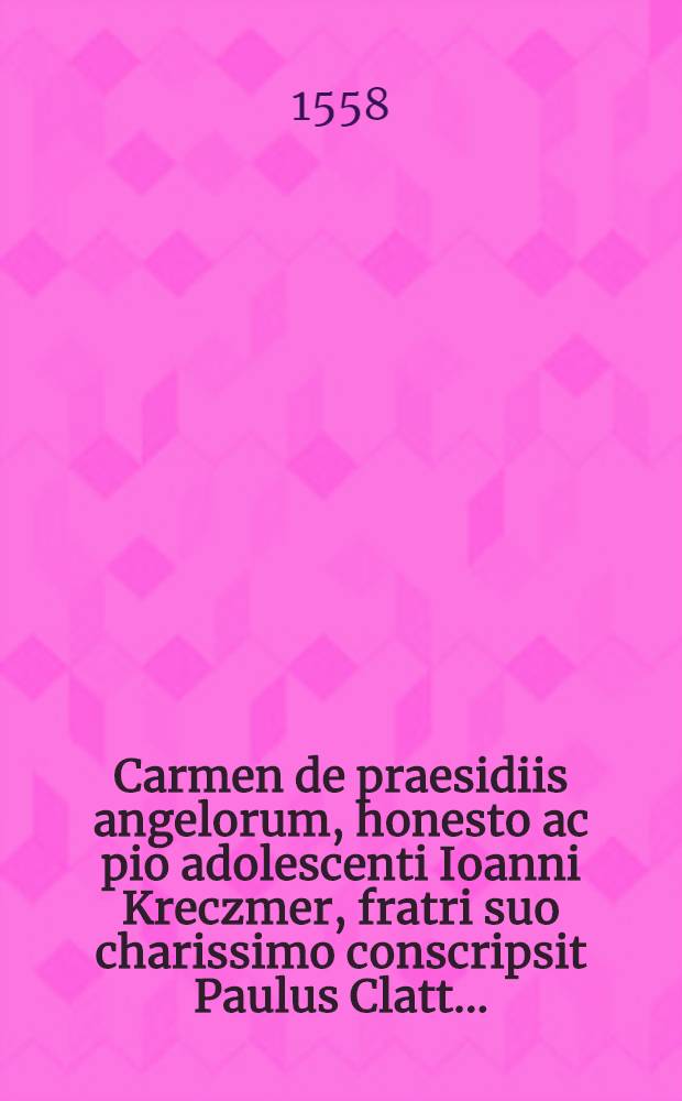Carmen de praesidiis angelorum, honesto ac pio adolescenti Ioanni Kreczmer, fratri suo charissimo conscripsit Paulus Clatt ...