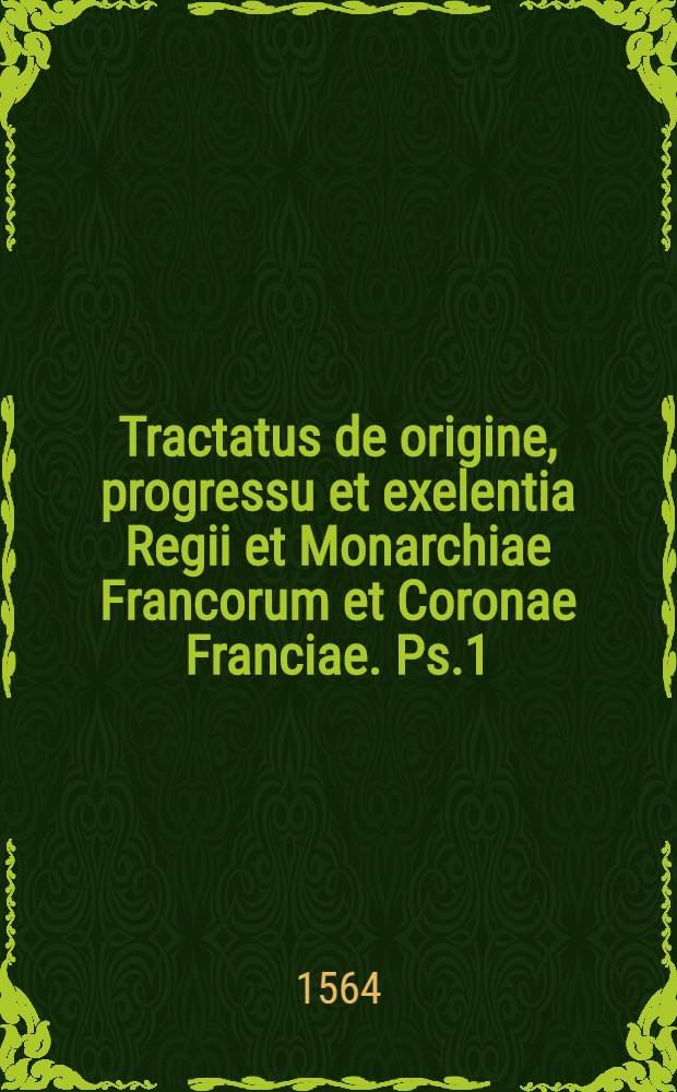 Tractatus de origine, progressu et exelentia Regii et Monarchiae Francorum et Coronae Franciae. Ps.1