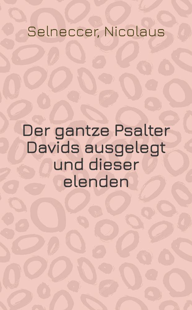 Der gantze Psalter Davids ausgelegt und dieser elenden
