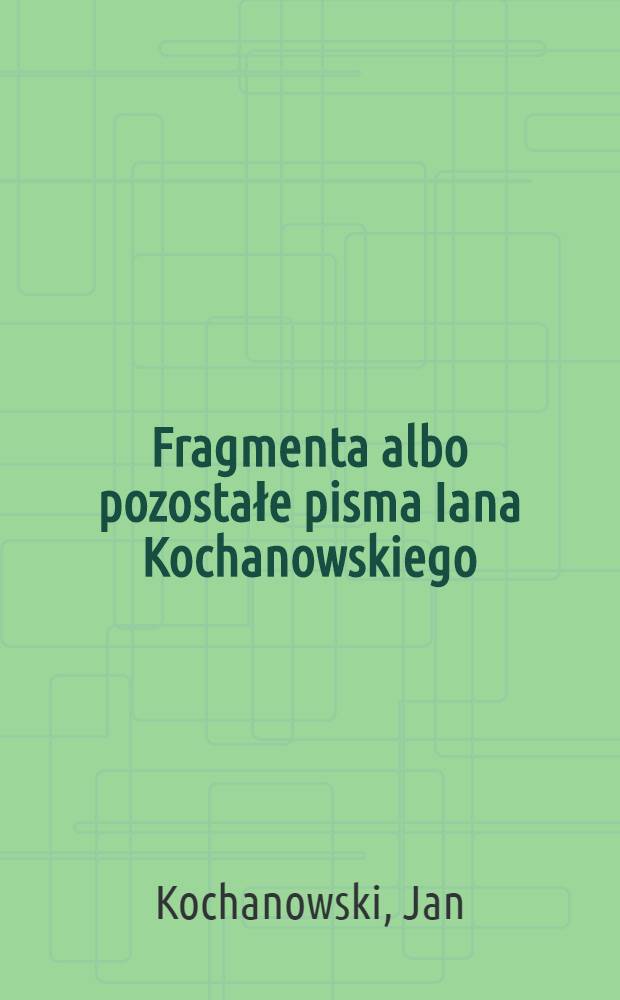 Fragmenta albo pozostałe pisma Iana Kochanowskiego
