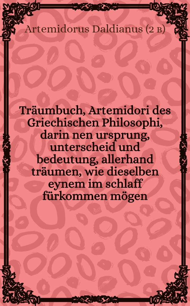 Träumbuch, Artemidori des Griechischen Philosophi, darin[n]en ursprung, unterscheid und bedeutung, allerhand träumen, wie dieselben eynem im schlaff fürkommen mögen, auβ natürlichen ursachen gründlich auβgelegt und erklärt werden ...