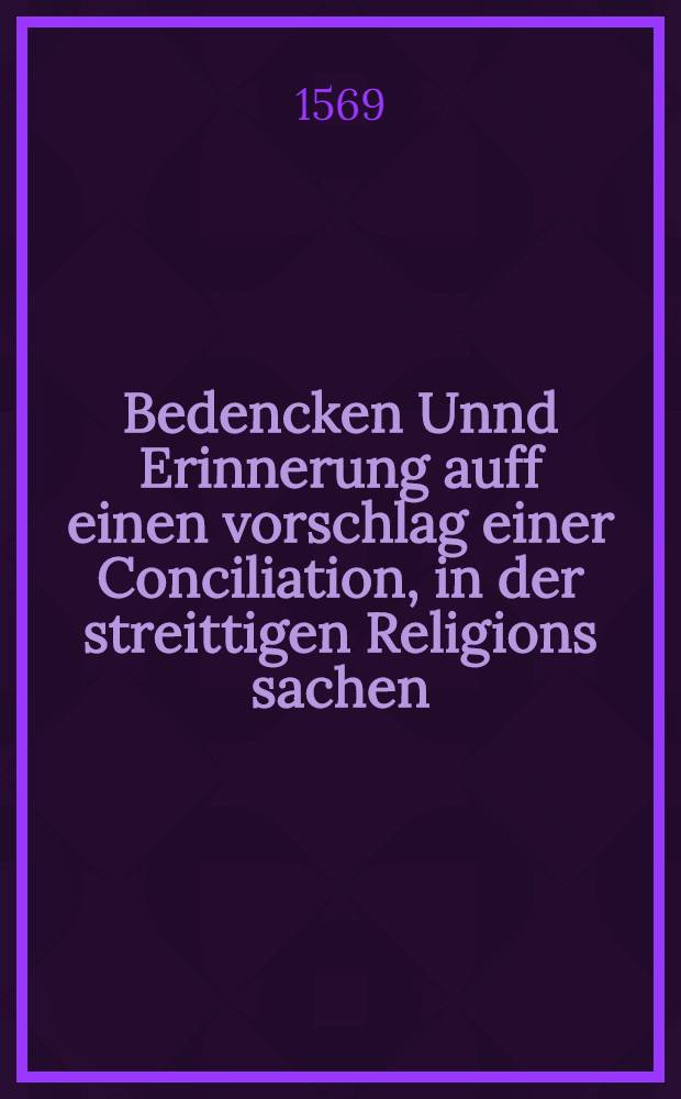 Bedencken Unnd Erinnerung auff einen vorschlag einer Conciliation, in der streittigen Religions sachen