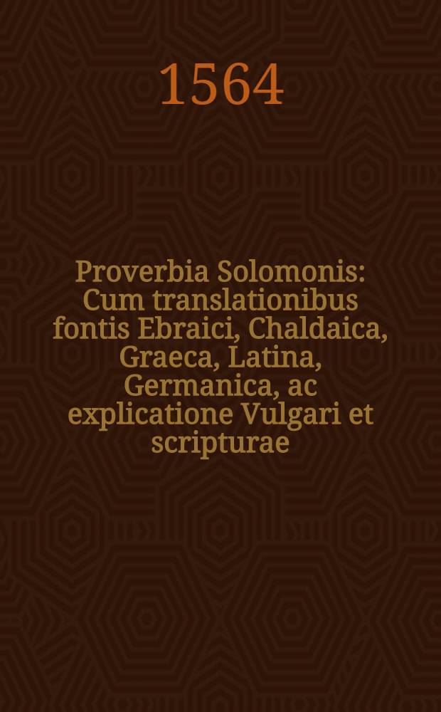 Proverbia Solomonis : Cum translationibus fontis Ebraici, Chaldaica, Graeca, Latina, Germanica, ac explicatione Vulgari et scripturae: et indice Regni Christi
