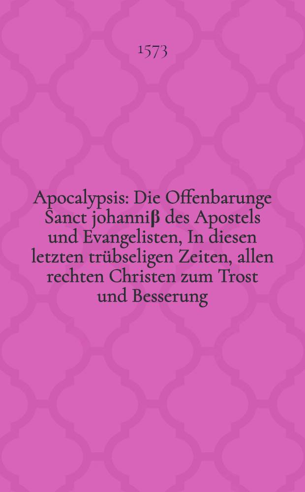 Apocalypsis : Die Offenbarunge Sanct johanniβ des Apostels und Evangelisten, In diesen letzten trübseligen Zeiten, allen rechten Christen zum Trost und Besserung, wider das gantze Antichristische Reich, und alle Feinde der waren Christlichen Kirchen in Sechszig Predigen verfasset, ... mit Lateinischen und Teutschen Versen, auffs trewlichst und vleissigst erkleret und ausgeleget