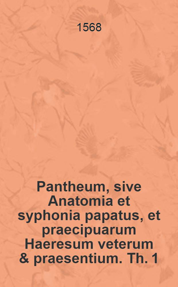 Pantheum, sive Anatomia et syphonia papatus, et praecipuarum Haeresum veterum & praesentium. Th. 1 : Das der Bapst der Warhafftige offenbahrte Antichrist sey ...