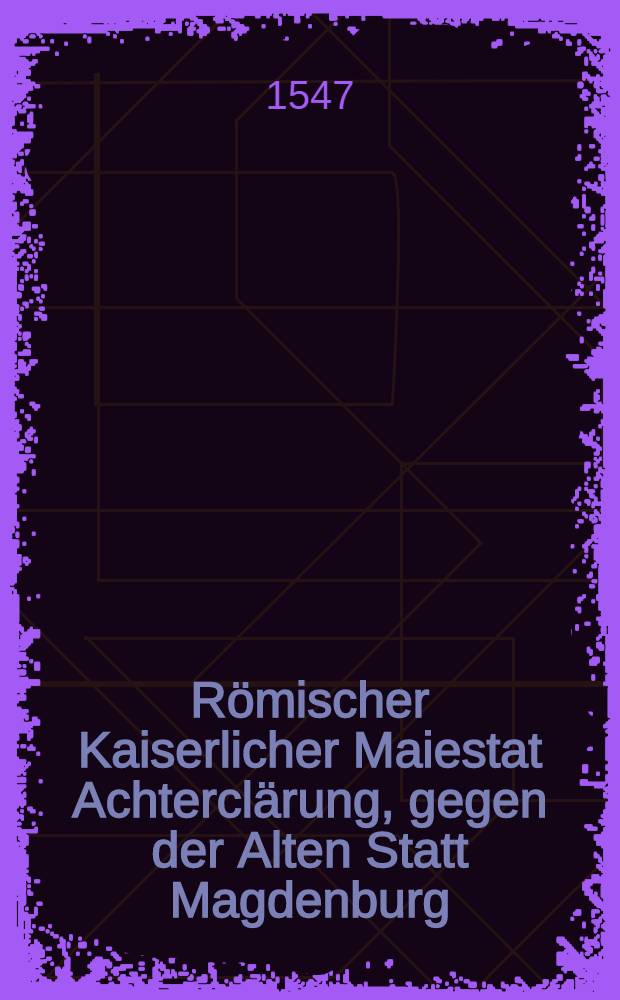 Römischer Kaiserlicher Maiestat Achterclärung, gegen der Alten Statt Magdenburg