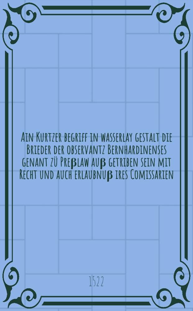 Ain Kurtzer begriff in wasserlay gestalt die Brieder der observantz Bernhardinenses genant z&uuml; Pre&beta;law au&beta; getriben sein mit Recht und auch erlaubnu&beta; ires Comissarien