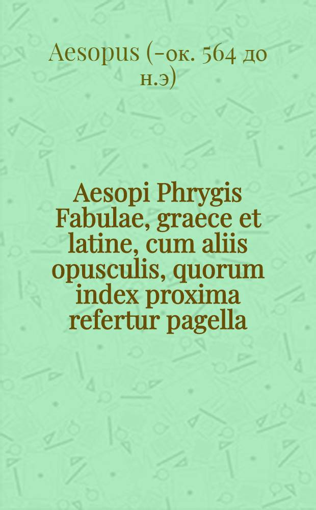 Aesopi Phrygis Fabulae, graece et latine, cum aliis opusculis, quorum index proxima refertur pagella