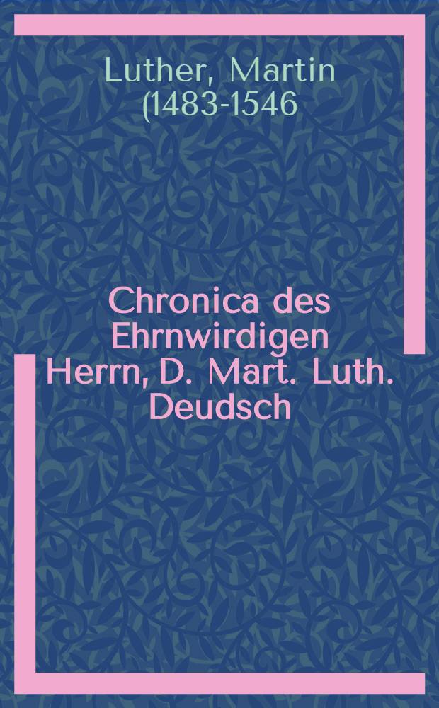 Chronica des Ehrnwirdigen Herrn, D. Mart. Luth. Deudsch : Mit einem Anhang der folgenden jaren