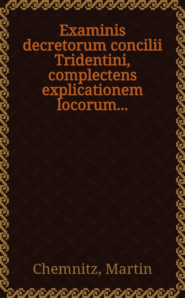 Examinis decretorum concilii Tridentini, complectens explicationem locorum ...