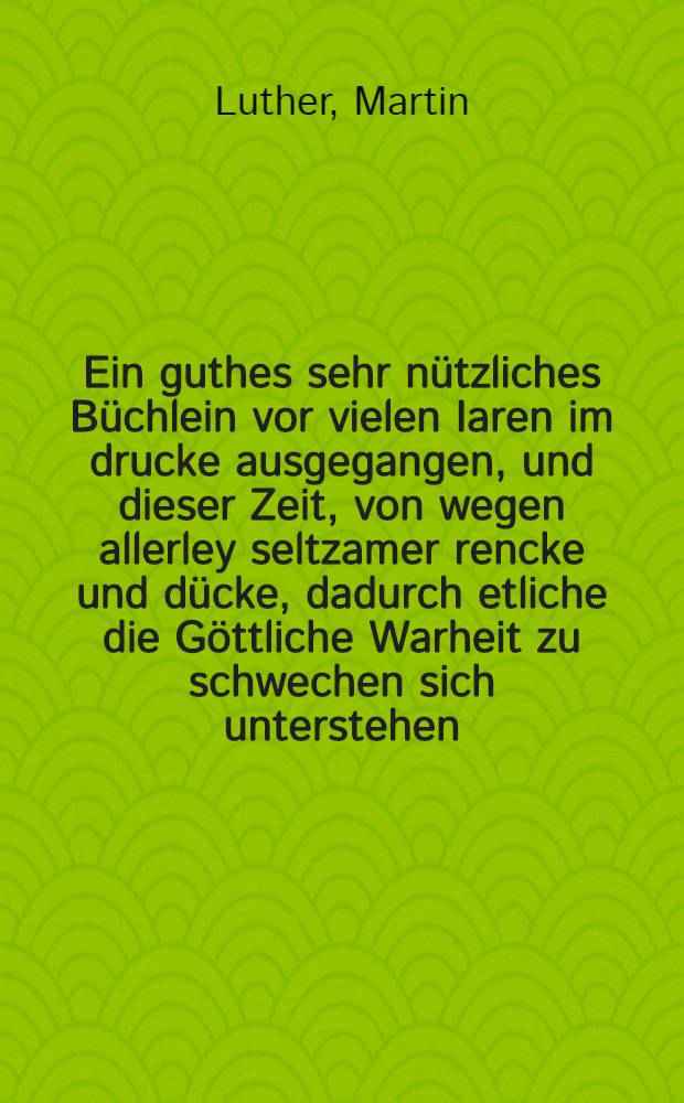 Ein guthes sehr nützliches Büchlein vor vielen Iaren im drucke ausgegangen, und dieser Zeit, von wegen allerley seltzamer rencke und dücke, dadurch etliche die Göttliche Warheit zu schwechen sich unterstehen, wol und fleissig Zuvermercken, mit einem vorgehenden dienlichen bericht, jetzung insondrheit widerumb in Druck verfertiget, Durch D. Iohan Pfeffinger : Vermanung an die Geistlichen versamlet auff dem Reichstag zu Augspurg, Anno 1530. Mart. Luther. Witemberg