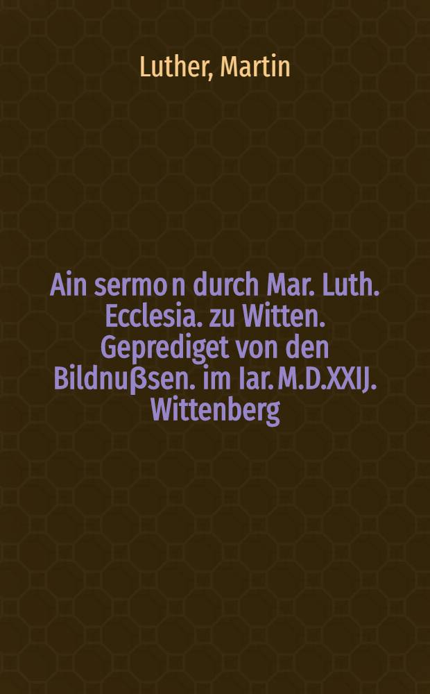 Ain sermo[n] durch Mar. Luth. Ecclesia. zu Witten. Geprediget von den Bildnuβsen. im Iar. M.D.XXIJ. Wittenberg