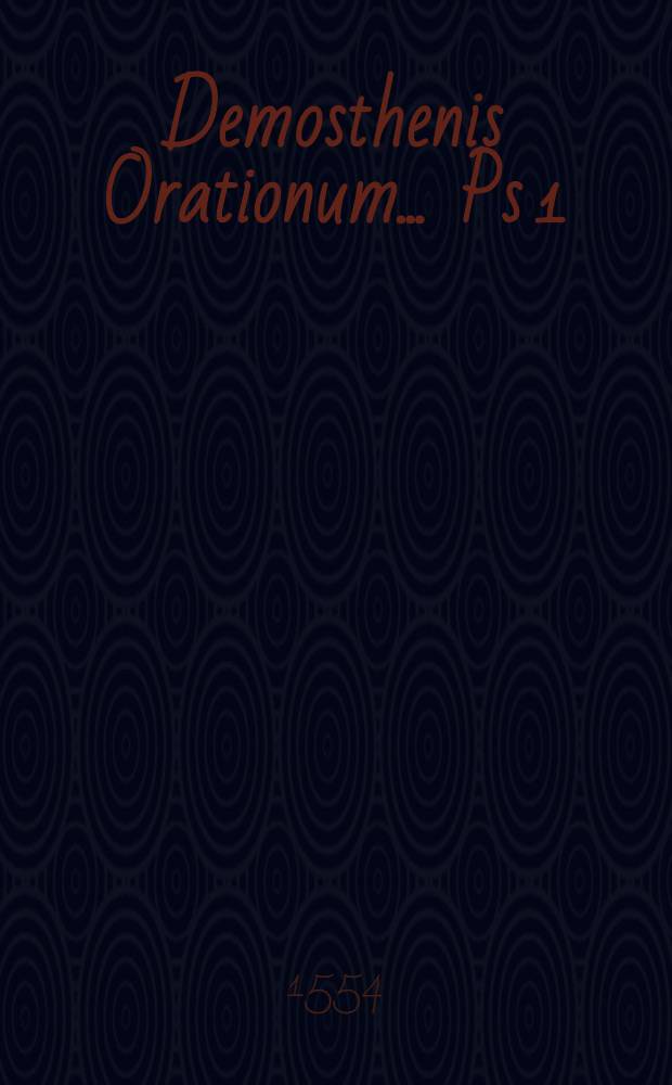 Demosthenis Orationum ... Ps 1 : In qua deliberativae sexdecim ejus orationes, una cum exordiis deliberativis, & duae demonstrativae continentur