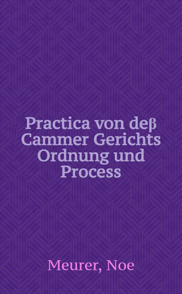 Practica von deβ Cammer Gerichts Ordnung und Process : Neben allerley desselbigen Formen und Exemplarn