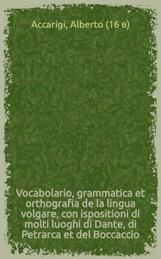 Vocabolario, grammatica et orthografia de la lingua volgare, con ispositioni di molti luoghi di Dante, di Petrarca et del Boccaccio