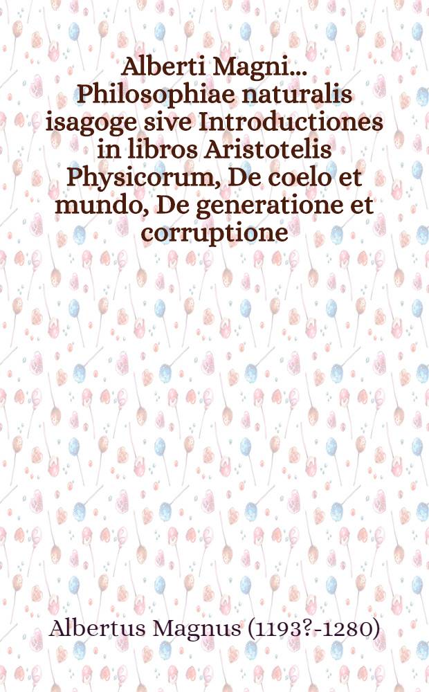 Alberti Magni ... Philosophiae naturalis isagoge sive Introductiones in libros Aristotelis Physicorum, De coelo et mundo, De generatione et corruptione, Meteororum, De anima. In autoris laudem carmen