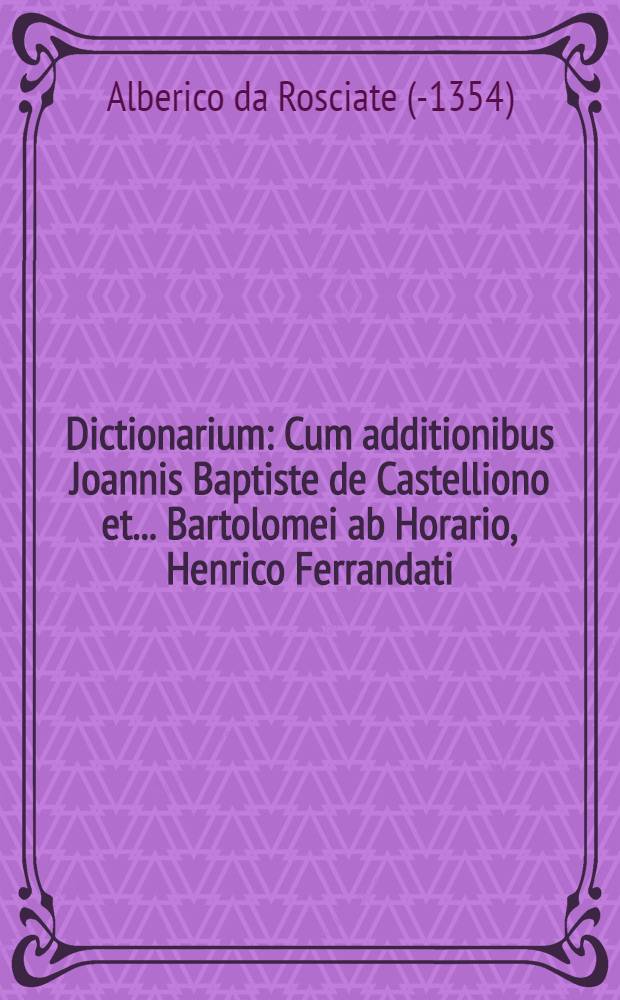 Dictionarium : Cum additionibus Joannis Baptiste de Castelliono et ... Bartolomei ab Horario, Henrico Ferrandati