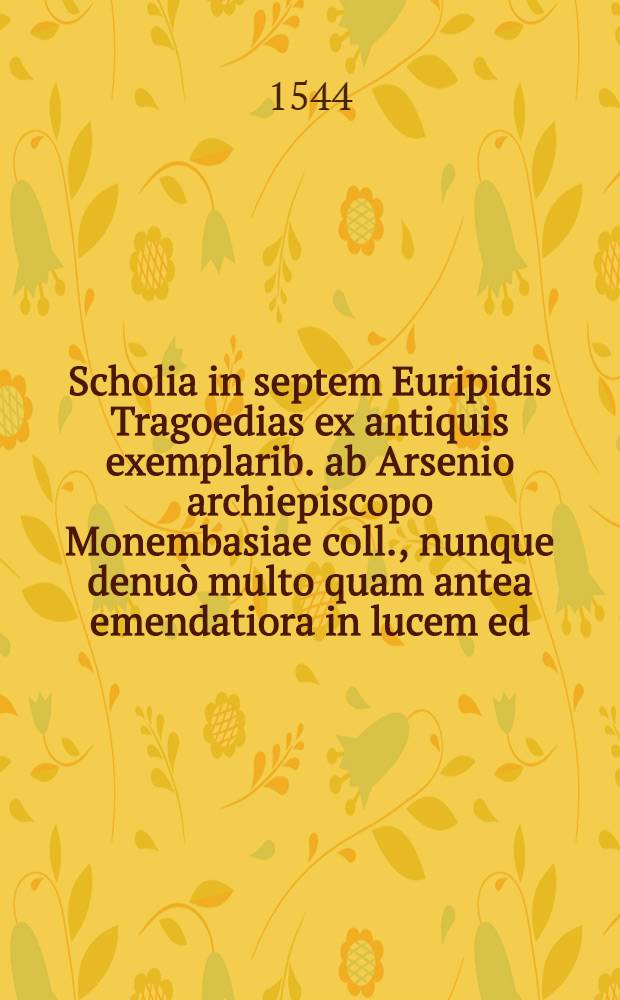 Scholia in septem Euripidis Tragoedias ex antiquis exemplarib. ab Arsenio archiepiscopo Monembasiae coll., nunque denuò multo quam antea emendatiora in lucem ed.