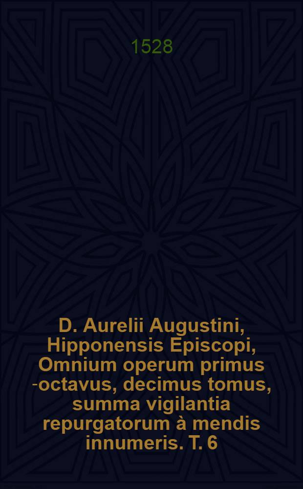 D. Aurelii Augustini, Hipponensis Episcopi, Omnium operum primus[-octavus, decimus] tomus, summa vigilantia repurgatorum à mendis innumeris. T. 6 : Continens Ta polemika, hoc est Decertationes adversus haereses praecipue Iudaeorum, Manichaeorum, Priscillianistarum, Origenistarum, Arianorum, & Ioviani