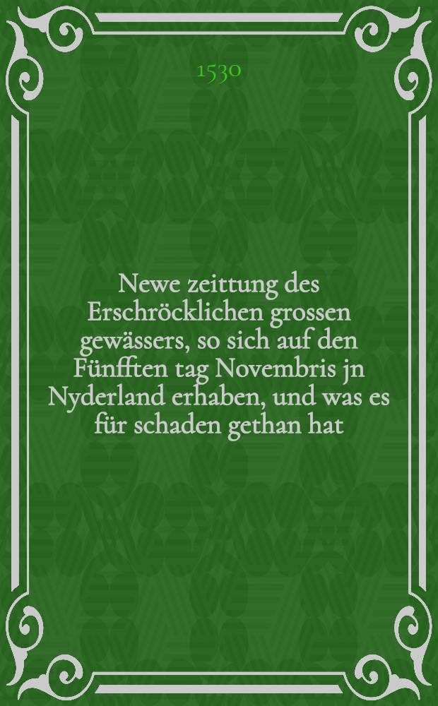 Newe zeittung des Erschröcklichen grossen gewässers, so sich auf den Fünfften tag Novembris jn Nyderland erhaben, und was es für schaden gethan hat ...
