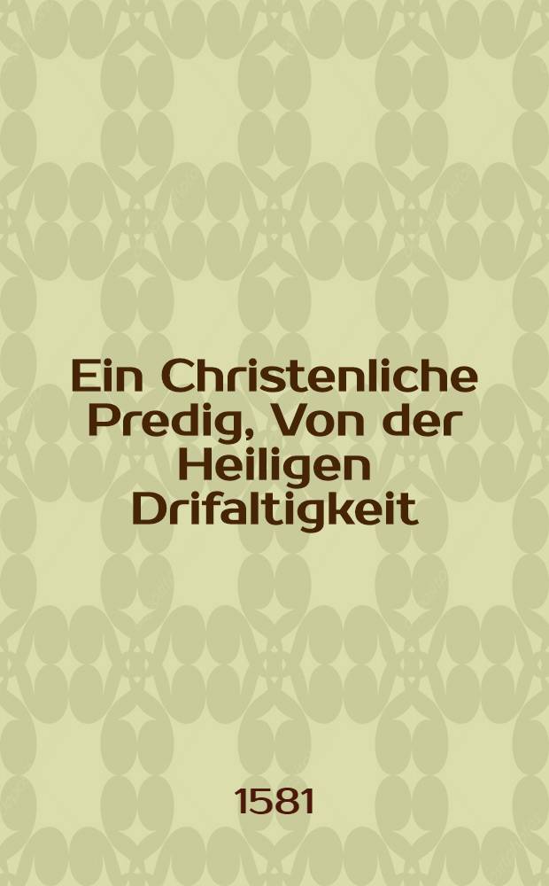 Ein Christenliche Predig, Von der Heiligen Drifaltigkeit : Gehalten zu Stutgart, in der Fürstlichen Hoffcapell, am tag der Heiligen Drifaltigkeit, Anno 1581