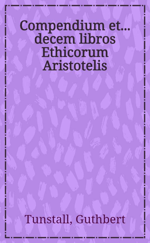Compendium et ... decem libros Ethicorum Aristotelis // ... Ethicorum ... libri decem