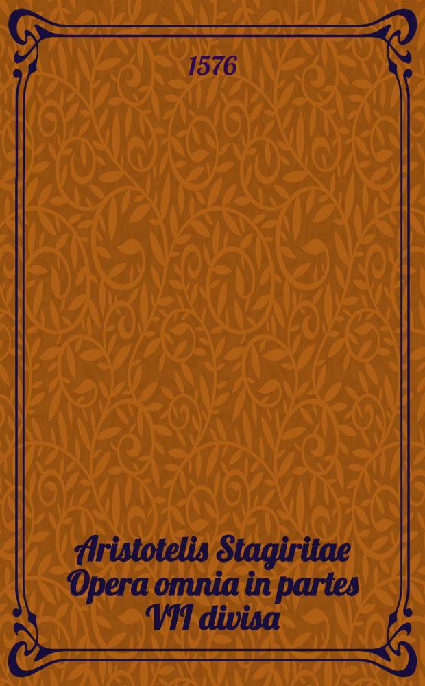 [Aristotelis Stagiritae Opera omnia in partes VII divisa: nuper ex optimis exemplaribus, cum Grecis, tum Lat. recogn.: ac scholiis, annotationibus, varietatibusque lectionum recens illustr. : Tandem libri omnes in rectum scientiarum ordinem redacti