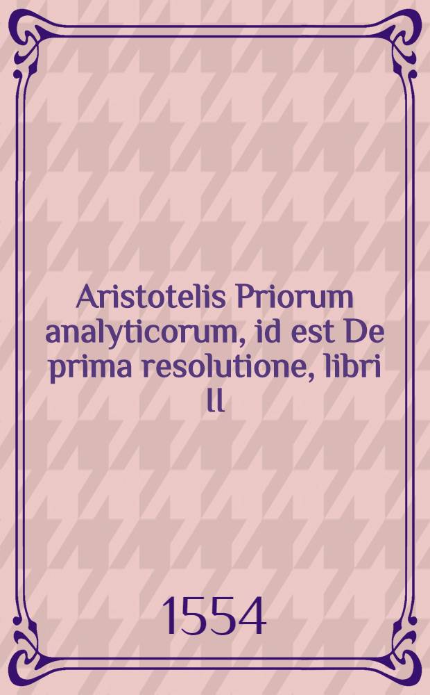 Aristotelis Priorum analyticorum, id est De prima resolutione, libri II