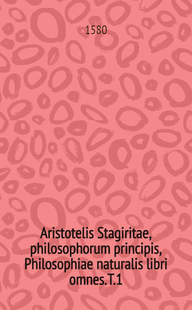 Aristotelis Stagiritae, philosophorum principis, Philosophiae naturalis libri omnes. [T.1]