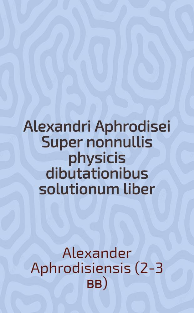 Alexandri Aphrodisei Super nonnullis physicis dibutationibus solutionum liber // ... Problemata ...