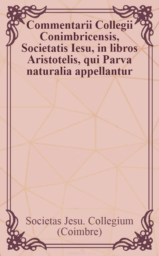 Commentarii Collegii Conimbricensis, Societatis Iesu, in libros Aristotelis, qui Parva naturalia appellantur // Commentarii Collegii Conimbricensis Societatis Iesu, in quatuor libros De coelo ...