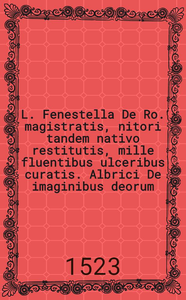 L. Fenestella De Ro. magistratis, nitori tandem nativo restitutis, mille fluentibus ulceribus curatis. Albrici De imaginibus deorum