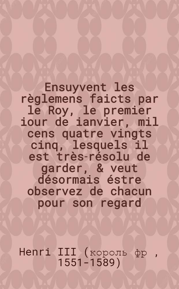 Ensuyvent les règlemens faicts par le Roy, le premier iour de ianvier, mil cens quatre vingts cinq, lesquels il est très-résolu de garder, & veut désormais éstre observez de chacun pour son regard, déffendant très expressément à tous de n'y contrevenir en aucune sorte