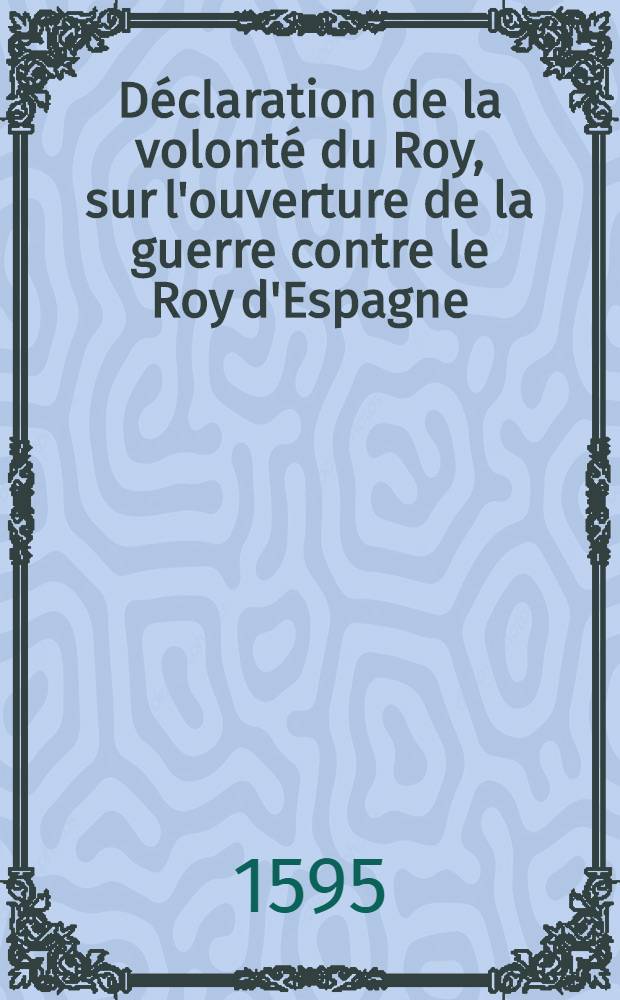 Déclaration de la volonté du Roy, sur l'ouverture de la guerre contre le Roy d'Espagne