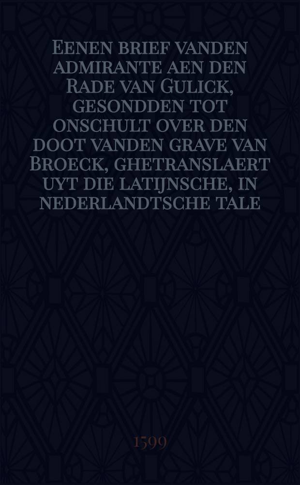 Eenen brief vanden admirante aen den Rade van Gulick, gesondden tot onschult over den doot vanden grave van Broeck, ghetranslaert uyt die latijnsche, in nederlandtsche tale, gheschreven twee daghen nae't innemen van't slot // Het boeck der secreten ...
