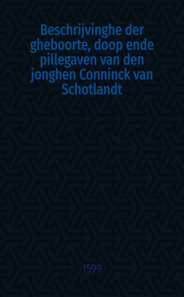 Beschrijvinghe der gheboorte, doop ende pillegaven van den jonghen Conninck van Schotlandt // Het boeck der secreten ...