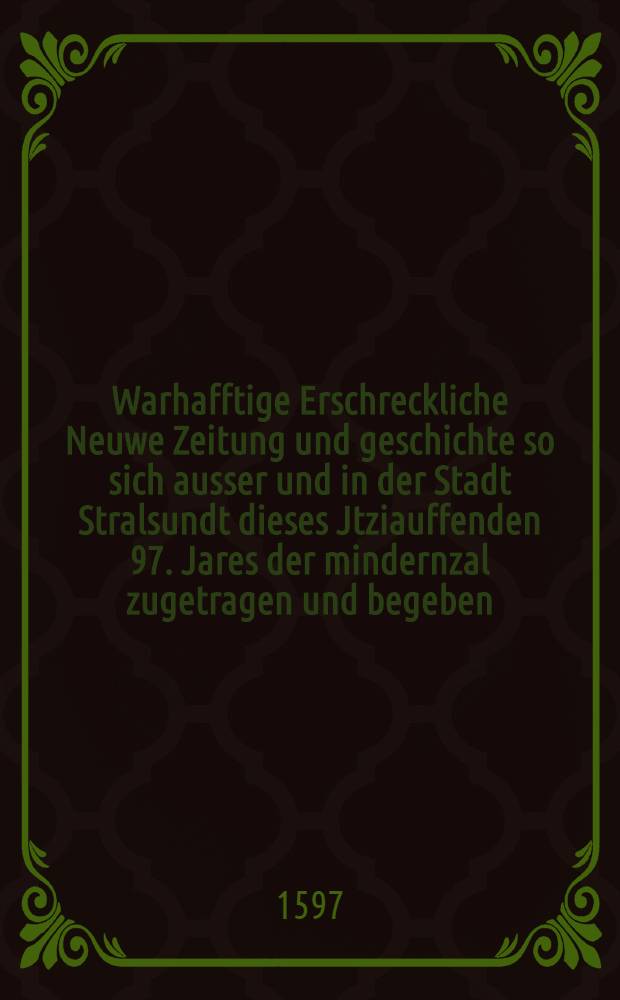 Warhafftige Erschreckliche Neuwe Zeitung und geschichte so sich ausser und in der Stadt Stralsundt dieses Jtziauffenden 97. Jares der mindernzal zugetragen und begeben, Auβ das es zu unterscheitlichen malen Bludt und Schwefel geregnet auch Feuwer vom Himmel auff S. Martin Kirche daselbst gefallen : Jtem von einem wunderbarlichen gesichte so einem Burger daselbst begegnet wie der Christliche Leser auβ erzelung der geschichte Weiter vernemen wirt