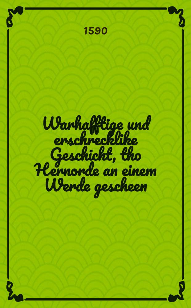 Warhafftige und erschrecklike Geschicht, tho Hernorde an einem Werde gescheen : Welcker, na dem he sick vorschwaren, und dem Düvel ergeven, mit synen gantzen Hufsgesinde, namerlick ys ummekamen, yn dessem 90. Jare : Allen Mnichen thor Warnunge geschreven, und yn den Drück vorverdiget