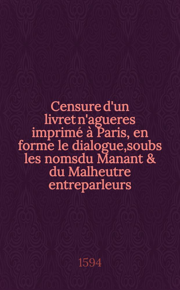 Censure d'un livret n'agueres imprimé à Paris, en forme le dialogue,soubs les nomsdu Manant & du Malheutre entreparleurs : À tous les bons & francs catholiques de party de l'Union