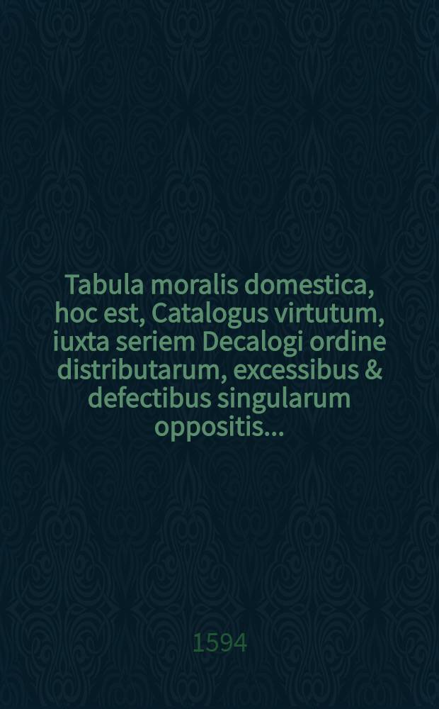 Tabula moralis domestica, hoc est, Catalogus virtutum, iuxta seriem Decalogi ordine distributarum, excessibus & defectibus singularum oppositis ... // Incunabula doctrinae evangelicae ...