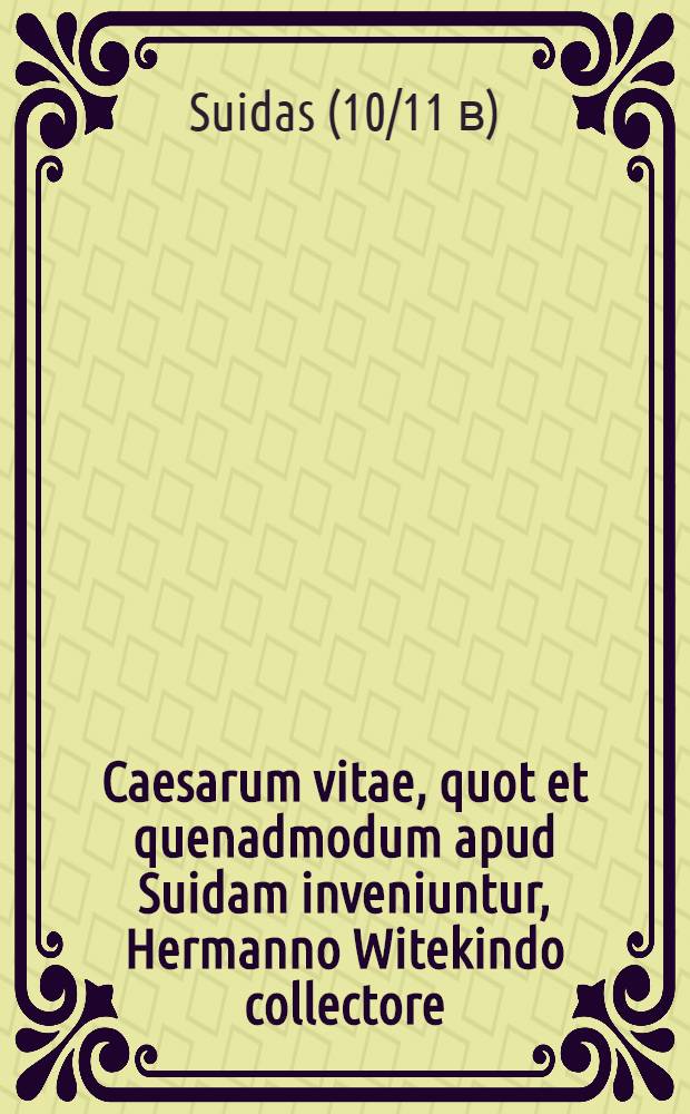 Caesarum vitae, quot et quenadmodum apud Suidam inveniuntur, Hermanno Witekindo collectore // Vitae virorum illustrium
